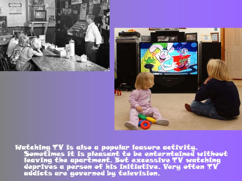 Watching TV is also a popular leasure activity. Sometimes it is pleasant to be